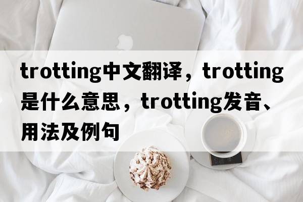 trotting中文翻譯，trotting是什么意思，trotting發(fā)音、用法及例句