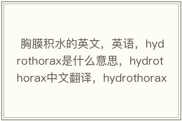  胸膜積水的英文，英語，hydrothorax是什么意思，hydrothorax中文翻譯，hydrothorax怎么讀、發(fā)音、用法及例句