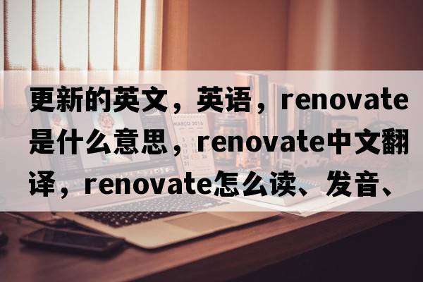 更新的英文，英語，renovate是什么意思，renovate中文翻譯，renovate怎么讀、發(fā)音、用法及例句