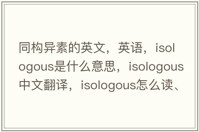 同構(gòu)異素的英文，英語(yǔ)，isologous是什么意思，isologous中文翻譯，isologous怎么讀、發(fā)音、用法及例句