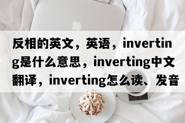 反相的英文，英語，inverting是什么意思，inverting中文翻譯，inverting怎么讀、發(fā)音、用法及例句