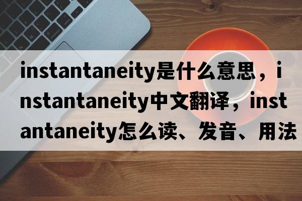 instantaneity是什么意思，instantaneity中文翻譯，instantaneity怎么讀、發(fā)音、用法及例句