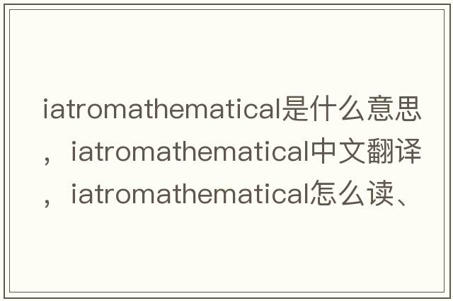 iatromathematical是什么意思，iatromathematical中文翻譯，iatromathematical怎么讀、發(fā)音、用法及例句