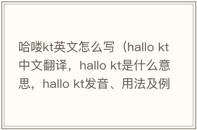 哈嘍kt英文怎么寫（hallo kt中文翻譯，hallo kt是什么意思，hallo kt發(fā)音、用法及例句）