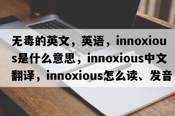 無毒的英文，英語，innoxious是什么意思，innoxious中文翻譯，innoxious怎么讀、發(fā)音、用法及例句