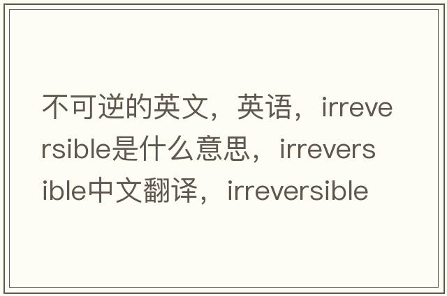 不可逆的英文，英語，irreversible是什么意思，irreversible中文翻譯，irreversible怎么讀、發(fā)音、用法及例句