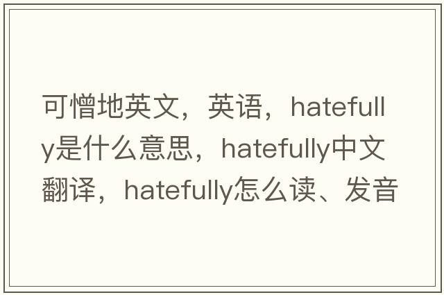 可憎地英文，英語，hatefully是什么意思，hatefully中文翻譯，hatefully怎么讀、發(fā)音、用法及例句
