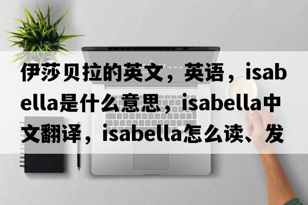 伊莎貝拉的英文，英語，Isabella是什么意思，Isabella中文翻譯，Isabella怎么讀、發(fā)音、用法及例句