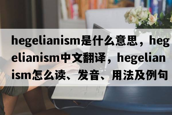 Hegelianism是什么意思，Hegelianism中文翻譯，Hegelianism怎么讀、發(fā)音、用法及例句