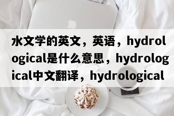 水文學(xué)的英文，英語(yǔ)，hydrological是什么意思，hydrological中文翻譯，hydrological怎么讀、發(fā)音、用法及例句