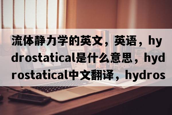 流體靜力學(xué)的英文，英語(yǔ)，hydrostatical是什么意思，hydrostatical中文翻譯，hydrostatical怎么讀、發(fā)音、用法及例句