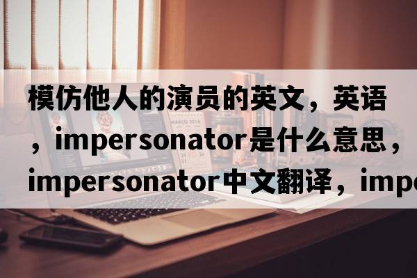 模仿他人的演員的英文，英語，impersonator是什么意思，impersonator中文翻譯，impersonator怎么讀、發(fā)音、用法及例句