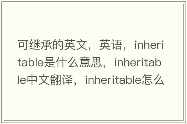 可繼承的英文，英語，inheritable是什么意思，inheritable中文翻譯，inheritable怎么讀、發(fā)音、用法及例句
