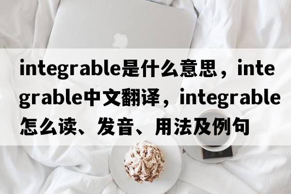 integrable是什么意思，integrable中文翻譯，integrable怎么讀、發(fā)音、用法及例句