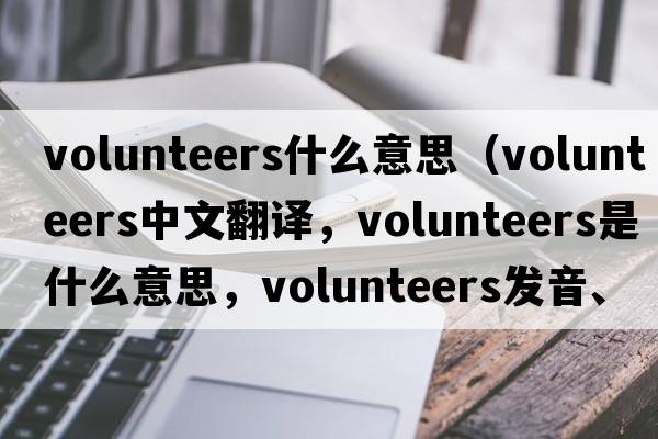 volunteers什么意思（volunteers中文翻譯，volunteers是什么意思，volunteers發(fā)音、用法及例句）