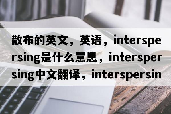 散布的英文，英語(yǔ)，interspersing是什么意思，interspersing中文翻譯，interspersing怎么讀、發(fā)音、用法及例句