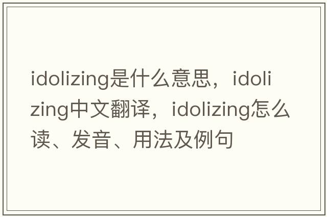 idolizing是什么意思，idolizing中文翻譯，idolizing怎么讀、發(fā)音、用法及例句