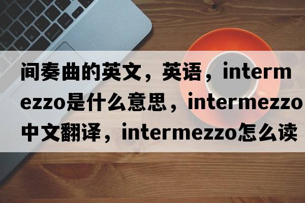 間奏曲的英文，英語(yǔ)，intermezzo是什么意思，intermezzo中文翻譯，intermezzo怎么讀、發(fā)音、用法及例句