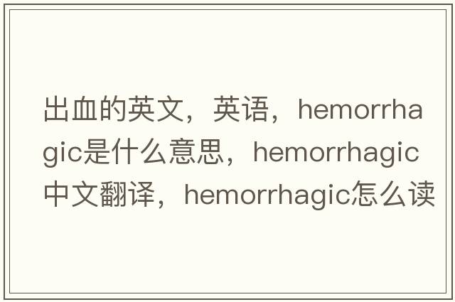出血的英文，英語(yǔ)，hemorrhagic是什么意思，hemorrhagic中文翻譯，hemorrhagic怎么讀、發(fā)音、用法及例句
