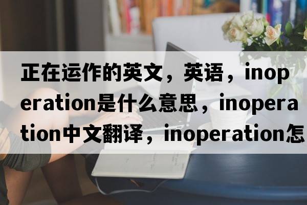 正在運作的英文，英語，inoperation是什么意思，inoperation中文翻譯，inoperation怎么讀、發(fā)音、用法及例句