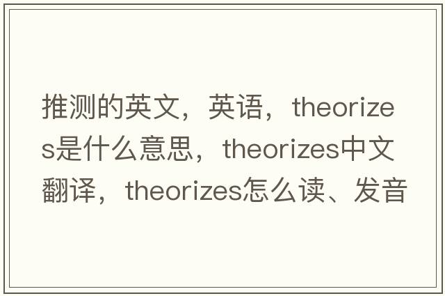 推測的英文，英語，theorizes是什么意思，theorizes中文翻譯，theorizes怎么讀、發(fā)音、用法及例句