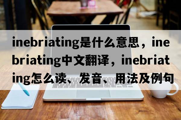 inebriating是什么意思，inebriating中文翻譯，inebriating怎么讀、發(fā)音、用法及例句