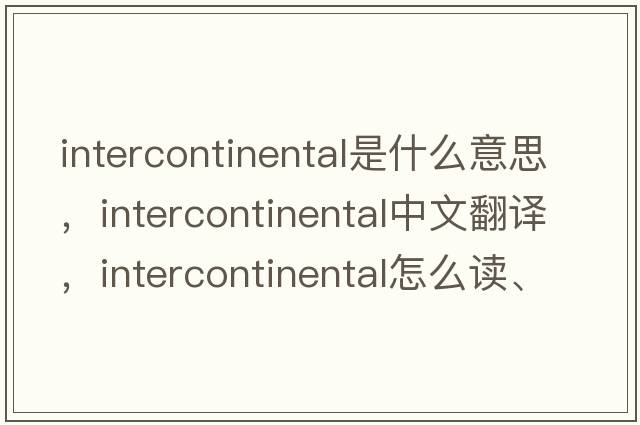 intercontinental是什么意思，intercontinental中文翻譯，intercontinental怎么讀、發(fā)音、用法及例句