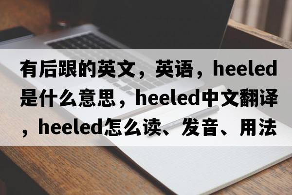 有后跟的英文，英語(yǔ)，heeled是什么意思，heeled中文翻譯，heeled怎么讀、發(fā)音、用法及例句