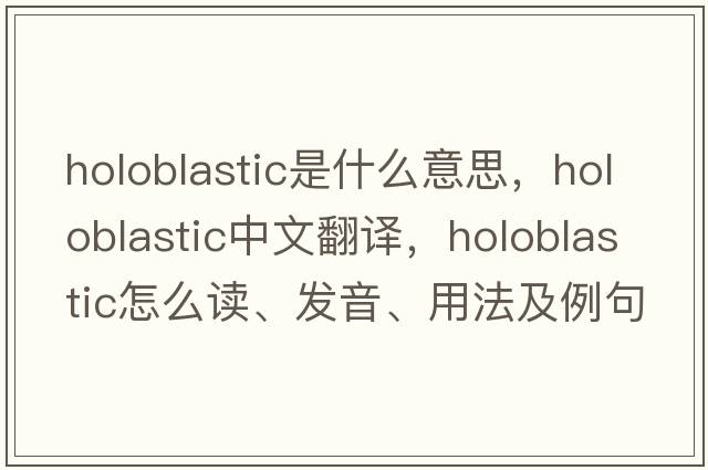 holoblastic是什么意思，holoblastic中文翻譯，holoblastic怎么讀、發(fā)音、用法及例句