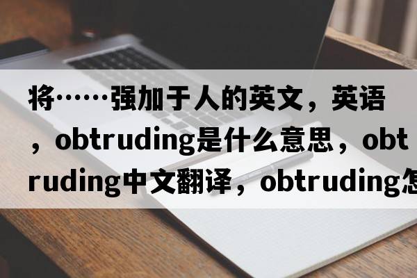 將……強加于人的英文，英語，obtruding是什么意思，obtruding中文翻譯，obtruding怎么讀、發(fā)音、用法及例句