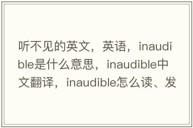 聽不見的英文，英語，inaudible是什么意思，inaudible中文翻譯，inaudible怎么讀、發(fā)音、用法及例句