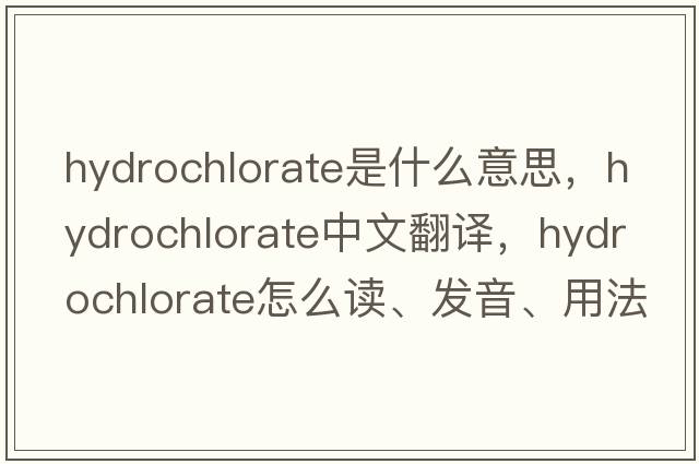 hydrochlorate是什么意思，hydrochlorate中文翻譯，hydrochlorate怎么讀、發(fā)音、用法及例句