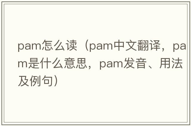 pam怎么讀（pam中文翻譯，pam是什么意思，pam發(fā)音、用法及例句）