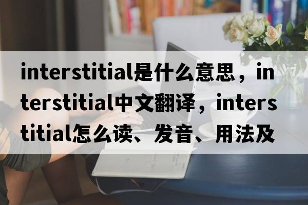 interstitial是什么意思，interstitial中文翻譯，interstitial怎么讀、發(fā)音、用法及例句