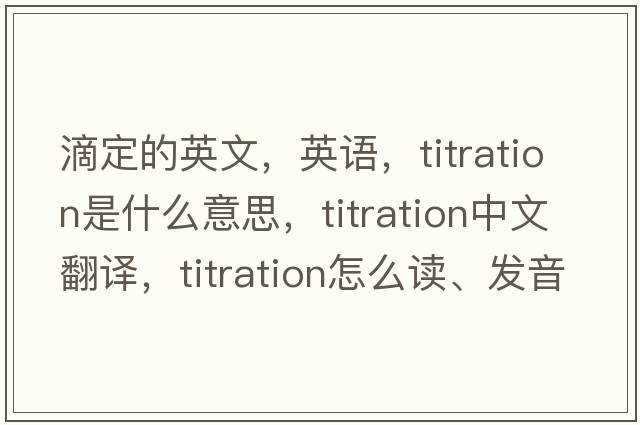 滴定的英文，英語，titration是什么意思，titration中文翻譯，titration怎么讀、發(fā)音、用法及例句
