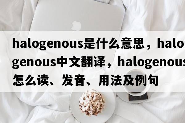 halogenous是什么意思，halogenous中文翻譯，halogenous怎么讀、發(fā)音、用法及例句
