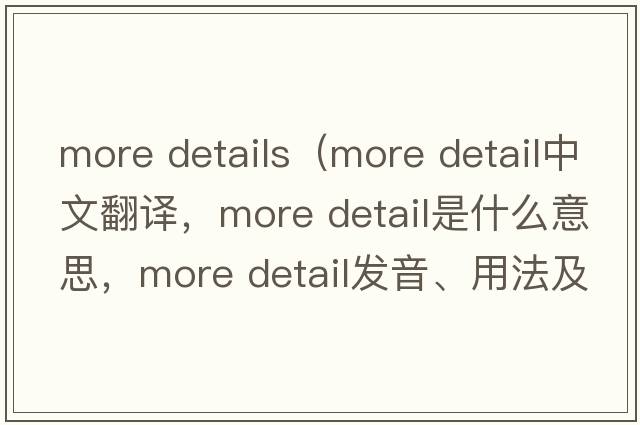 more details（more detail中文翻譯，more detail是什么意思，more detail發(fā)音、用法及例句）