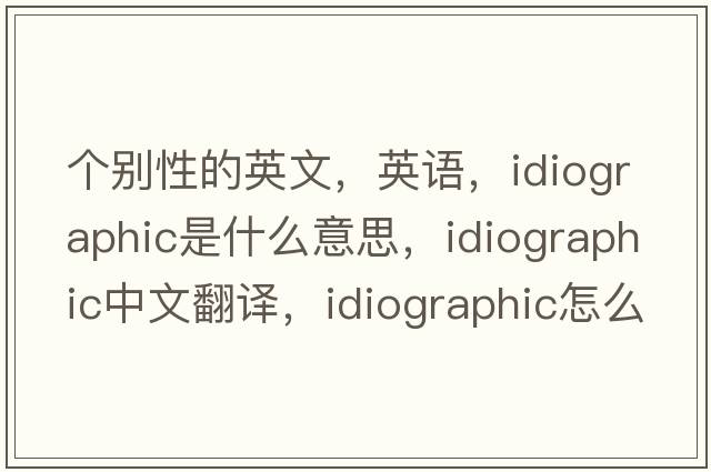 個(gè)別性的英文，英語(yǔ)，idiographic是什么意思，idiographic中文翻譯，idiographic怎么讀、發(fā)音、用法及例句