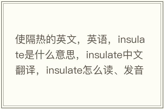 使隔熱的英文，英語(yǔ)，insulate是什么意思，insulate中文翻譯，insulate怎么讀、發(fā)音、用法及例句