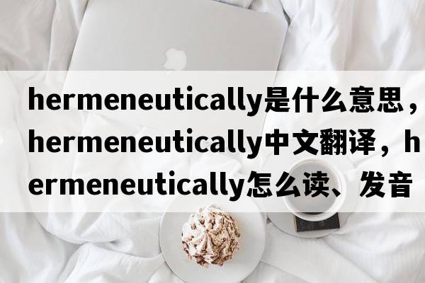 hermeneutically是什么意思，hermeneutically中文翻譯，hermeneutically怎么讀、發(fā)音、用法及例句