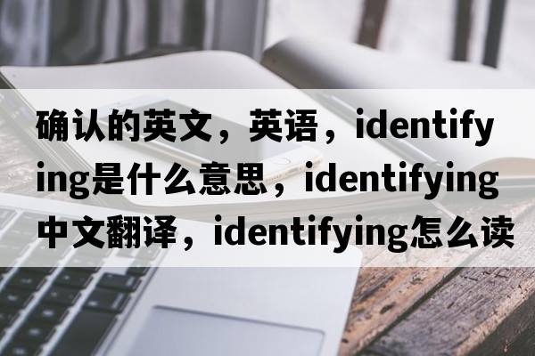 確認(rèn)的英文，英語(yǔ)，identifying是什么意思，identifying中文翻譯，identifying怎么讀、發(fā)音、用法及例句