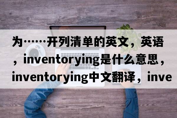 為……開列清單的英文，英語，inventorying是什么意思，inventorying中文翻譯，inventorying怎么讀、發(fā)音、用法及例句