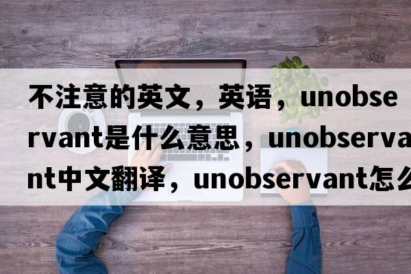 不注意的英文，英語，unobservant是什么意思，unobservant中文翻譯，unobservant怎么讀、發(fā)音、用法及例句