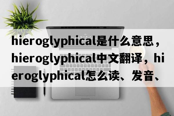 hieroglyphical是什么意思，hieroglyphical中文翻譯，hieroglyphical怎么讀、發(fā)音、用法及例句