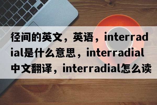 徑間的英文，英語，interradial是什么意思，interradial中文翻譯，interradial怎么讀、發(fā)音、用法及例句