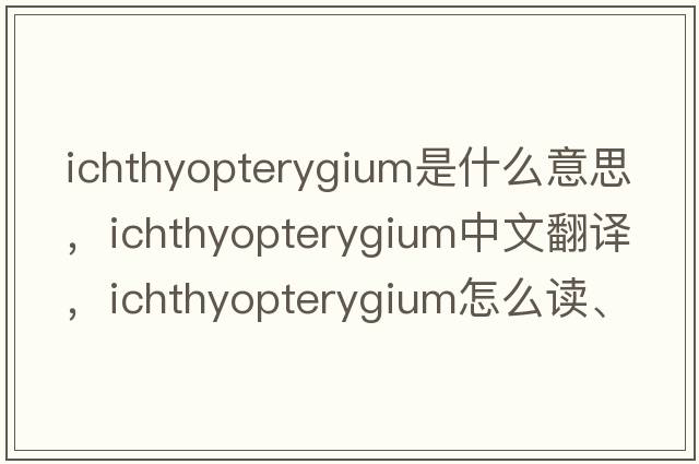 ichthyopterygium是什么意思，ichthyopterygium中文翻譯，ichthyopterygium怎么讀、發(fā)音、用法及例句