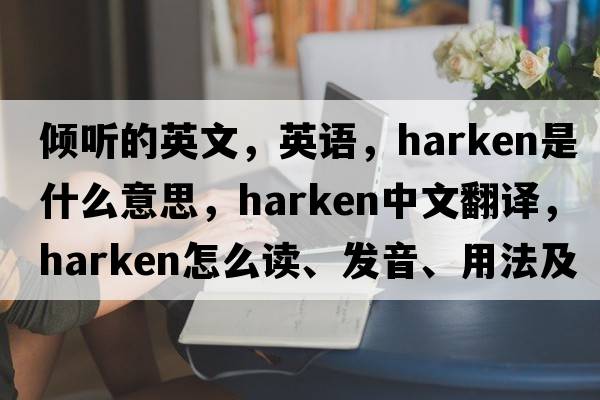 傾聽的英文，英語，harken是什么意思，harken中文翻譯，harken怎么讀、發(fā)音、用法及例句