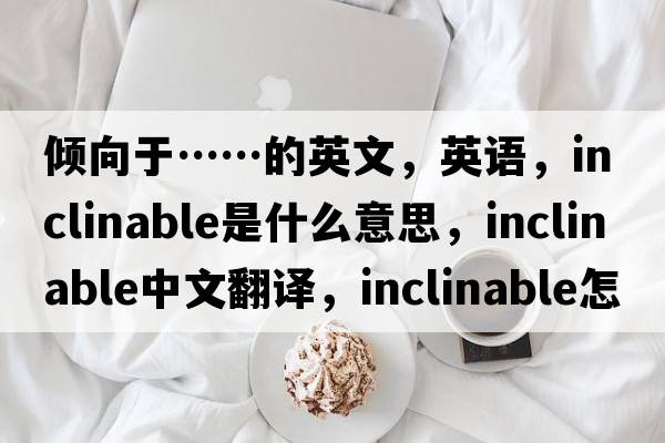 傾向于……的英文，英語，inclinable是什么意思，inclinable中文翻譯，inclinable怎么讀、發(fā)音、用法及例句
