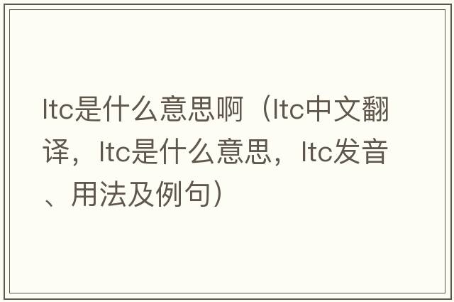 ltc是什么意思?。╨tc中文翻譯，ltc是什么意思，ltc發(fā)音、用法及例句）