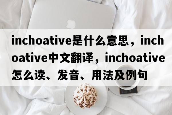 inchoative是什么意思，inchoative中文翻譯，inchoative怎么讀、發(fā)音、用法及例句